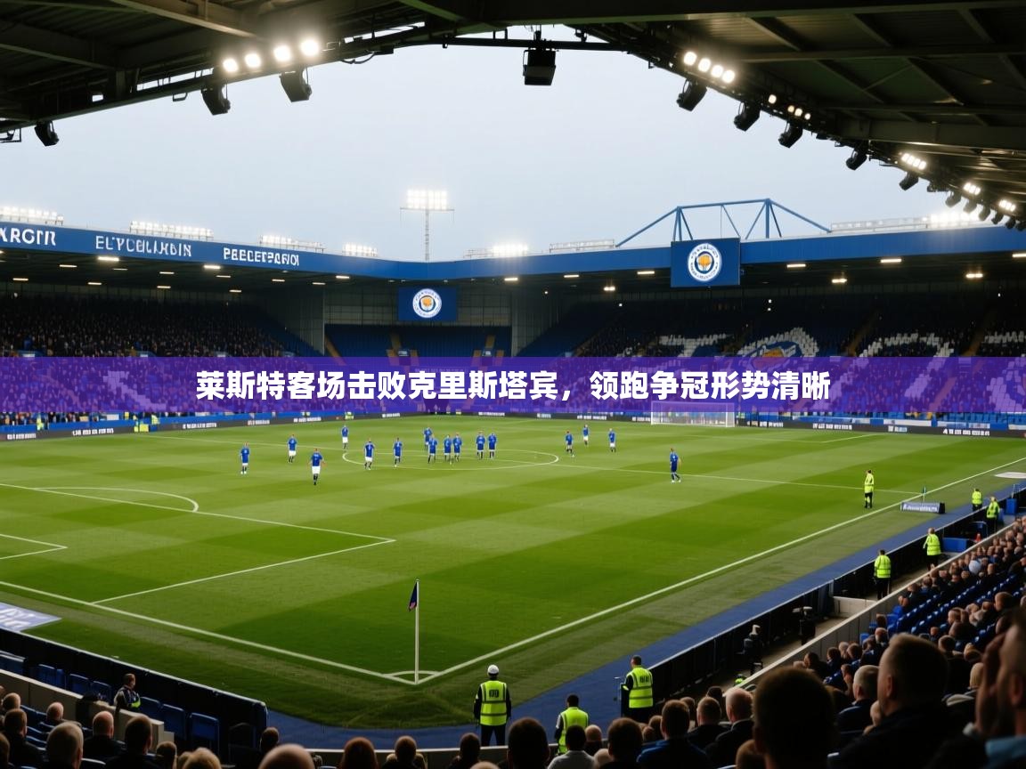 莱斯特客场击败克里斯塔宾，领跑争冠形势清晰  第1张
