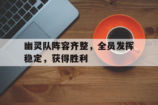 爱游戏app下载-包含幽灵队阵容齐整，全员发挥稳定，获得胜利的词条