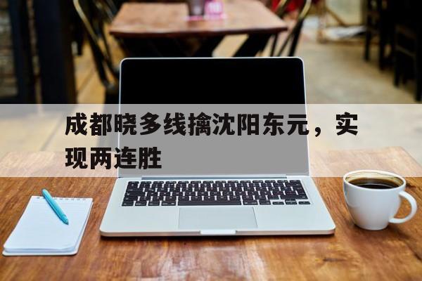 爱游戏中国官网-关于成都晓多线擒沈阳东元，实现两连胜的信息