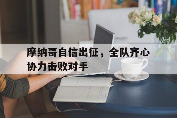 爱游戏网页版入口-摩纳哥自信出征，全队齐心协力击败对手的简单介绍