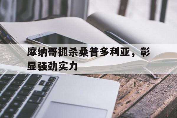 爱游戏网页版入口-包含摩纳哥扼杀桑普多利亚，彰显强劲实力的词条