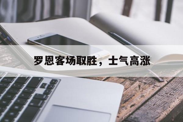 爱游戏网页版-罗恩客场取胜，士气高涨的简单介绍